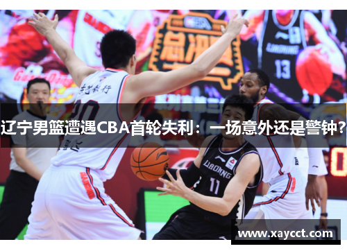 辽宁男篮遭遇CBA首轮失利：一场意外还是警钟？