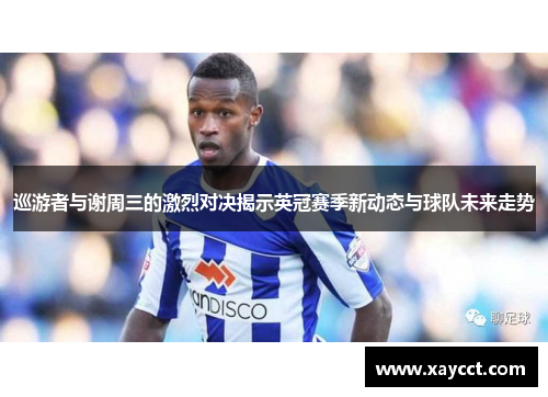 巡游者与谢周三的激烈对决揭示英冠赛季新动态与球队未来走势