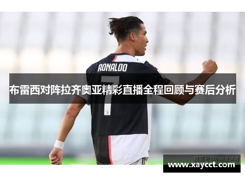 布雷西对阵拉齐奥亚精彩直播全程回顾与赛后分析