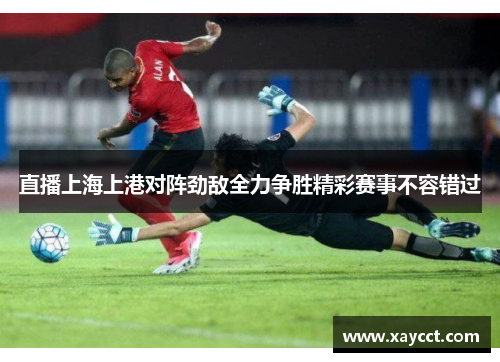 直播上海上港对阵劲敌全力争胜精彩赛事不容错过