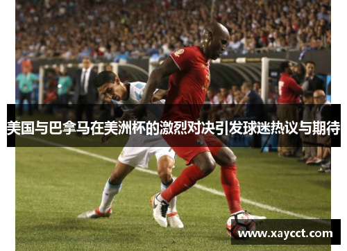 美国与巴拿马在美洲杯的激烈对决引发球迷热议与期待