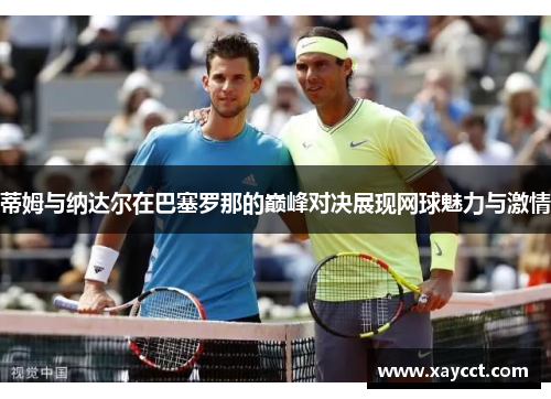 蒂姆与纳达尔在巴塞罗那的巅峰对决展现网球魅力与激情