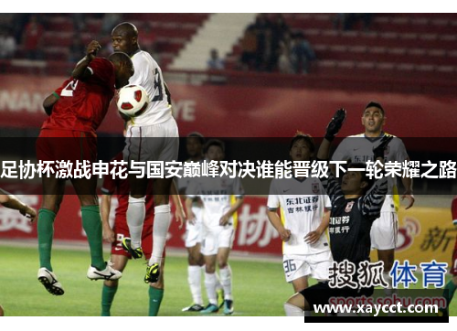 足协杯激战申花与国安巅峰对决谁能晋级下一轮荣耀之路