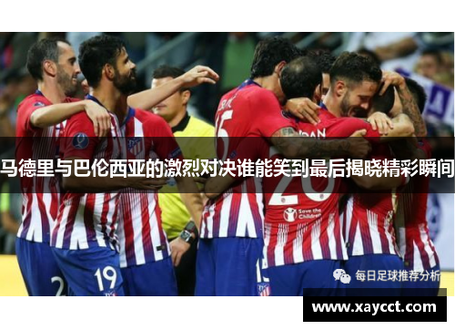 马德里与巴伦西亚的激烈对决谁能笑到最后揭晓精彩瞬间