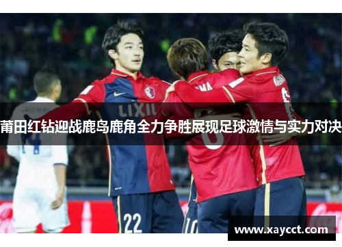 莆田红钻迎战鹿岛鹿角全力争胜展现足球激情与实力对决
