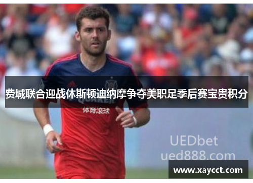 费城联合迎战休斯顿迪纳摩争夺美职足季后赛宝贵积分