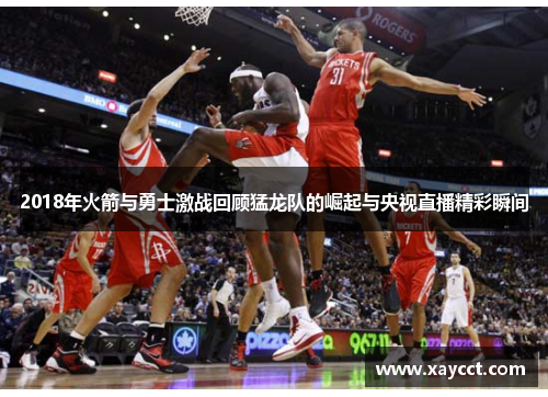 2018年火箭与勇士激战回顾猛龙队的崛起与央视直播精彩瞬间
