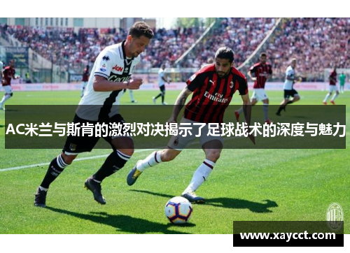 AC米兰与斯肯的激烈对决揭示了足球战术的深度与魅力